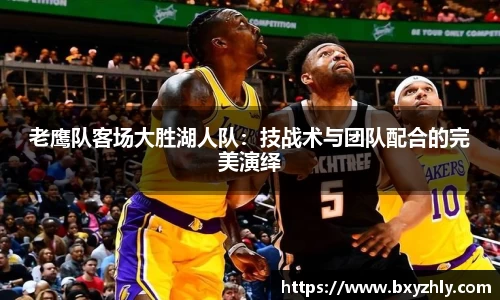 老鹰队客场大胜湖人队：技战术与团队配合的完美演绎