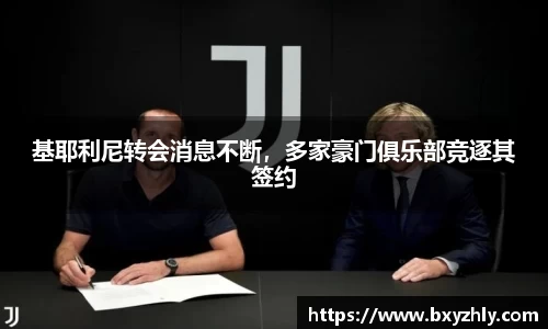 基耶利尼转会消息不断，多家豪门俱乐部竞逐其签约