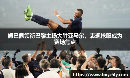 姆巴佩领衔巴黎主场大胜亚马尔，表现抢眼成为赛场焦点