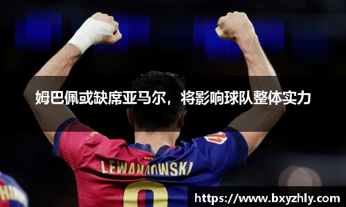 姆巴佩或缺席亚马尔，将影响球队整体实力