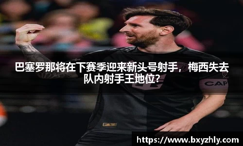巴塞罗那将在下赛季迎来新头号射手，梅西失去队内射手王地位？