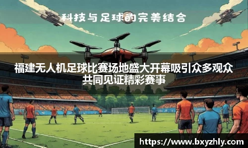 福建无人机足球比赛场地盛大开幕吸引众多观众共同见证精彩赛事