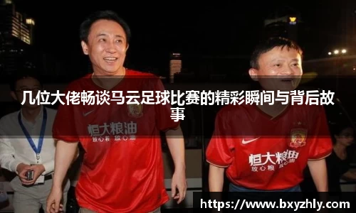 几位大佬畅谈马云足球比赛的精彩瞬间与背后故事