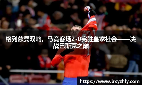 格列兹曼双响，马竞客场2-0完胜皇家社会——决战巴斯克之巅