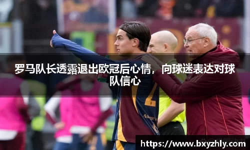 罗马队长透露退出欧冠后心情，向球迷表达对球队信心