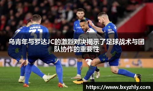 乌青年与罗达JC的激烈对决揭示了足球战术与团队协作的重要性