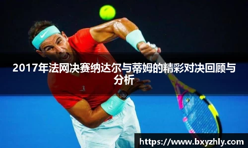 2017年法网决赛纳达尔与蒂姆的精彩对决回顾与分析