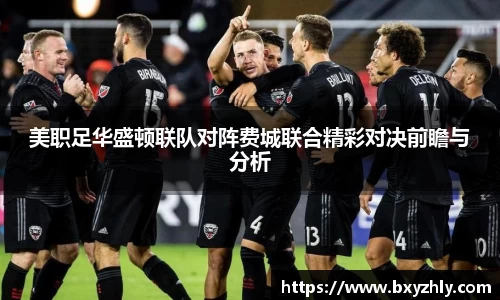 美职足华盛顿联队对阵费城联合精彩对决前瞻与分析