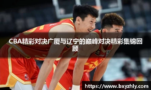 CBA精彩对决广厦与辽宁的巅峰对决精彩集锦回顾