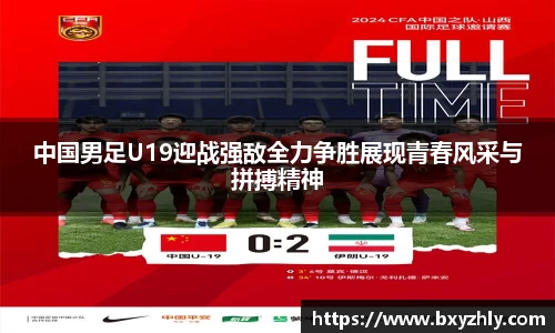 中国男足U19迎战强敌全力争胜展现青春风采与拼搏精神