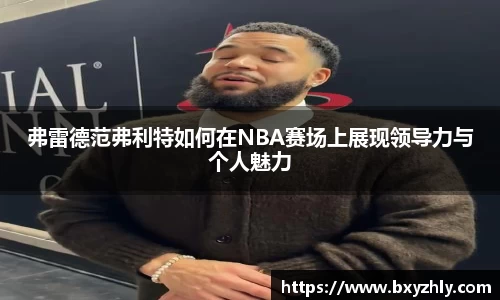 弗雷德范弗利特如何在NBA赛场上展现领导力与个人魅力