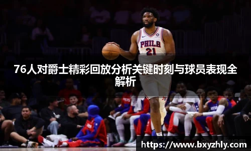76人对爵士精彩回放分析关键时刻与球员表现全解析