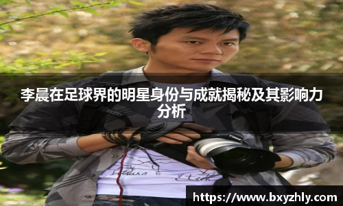 李晨在足球界的明星身份与成就揭秘及其影响力分析