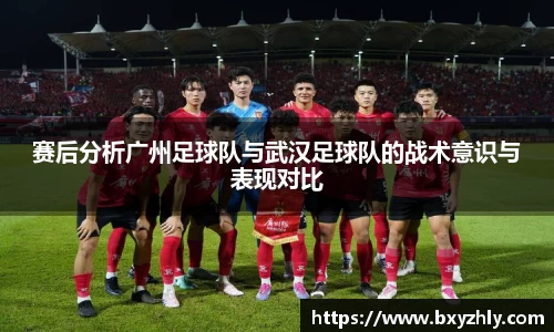 赛后分析广州足球队与武汉足球队的战术意识与表现对比