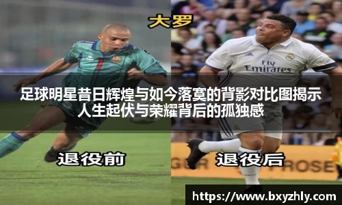 足球明星昔日辉煌与如今落寞的背影对比图揭示人生起伏与荣耀背后的孤独感