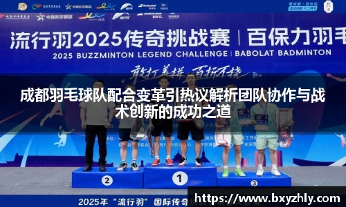 成都羽毛球队配合变革引热议解析团队协作与战术创新的成功之道