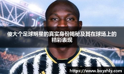 傻大个足球明星的真实身份揭秘及其在球场上的精彩表现