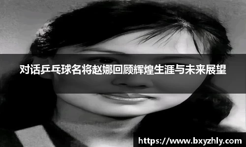 对话乒乓球名将赵娜回顾辉煌生涯与未来展望