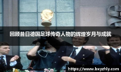 回顾昔日德国足球传奇人物的辉煌岁月与成就