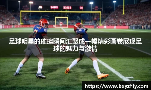 足球明星的璀璨瞬间汇聚成一幅精彩画卷展现足球的魅力与激情